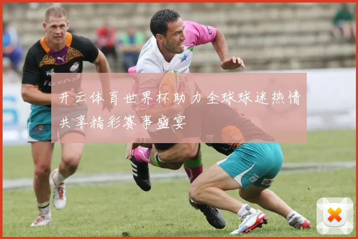 开云体育世界杯助力全球球迷热情共享精彩赛事盛宴
