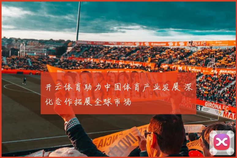 开云体育助力中国体育产业发展 深化合作拓展全球市场