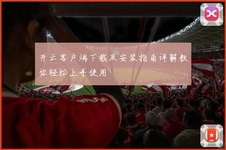 开云客户端下载及安装指南详解教你轻松上手使用