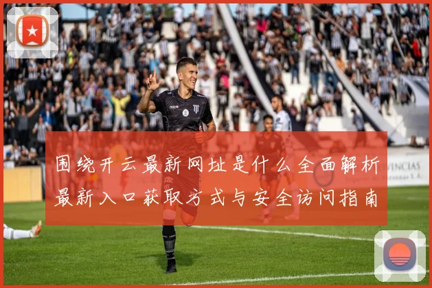 围绕开云最新网址是什么全面解析最新入口获取方式与安全访问指南