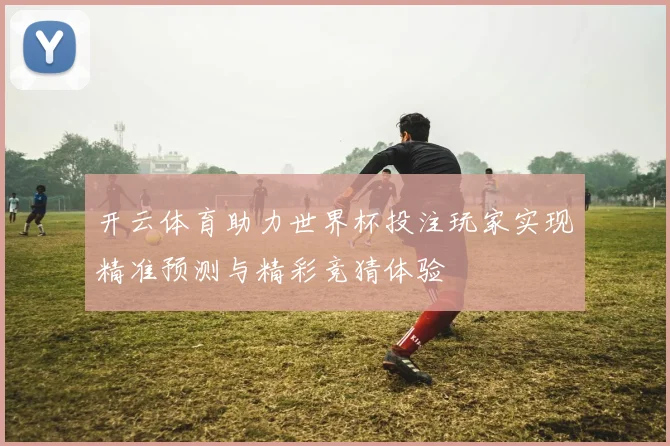 开云体育助力世界杯投注玩家实现精准预测与精彩竞猜体验