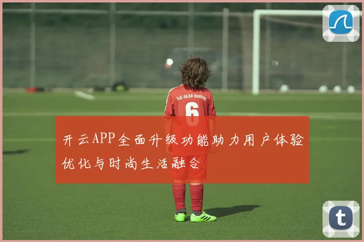 开云APP全面升级功能助力用户体验优化与时尚生活融合