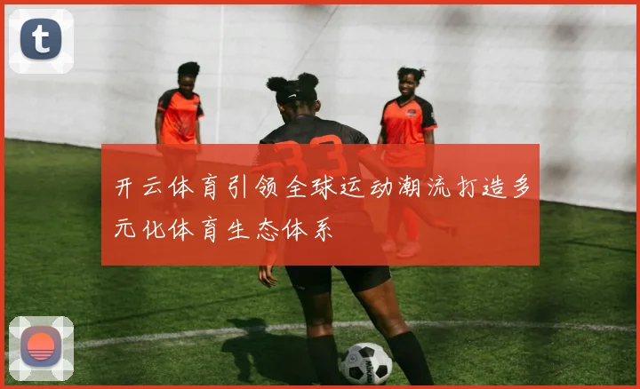 开云体育引领全球运动潮流打造多元化体育生态体系